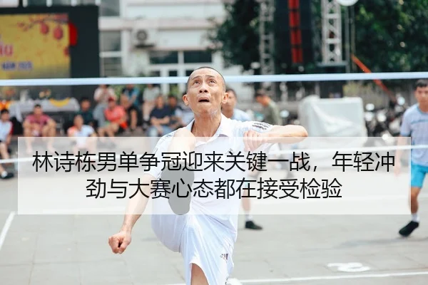林诗栋男单争冠迎来关键一战，年轻冲劲与大赛心态都在接受检验