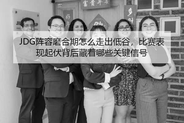 JDG阵容磨合期怎么走出低谷，比赛表现起伏背后藏着哪些关键信号