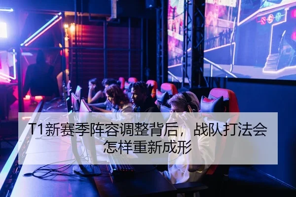 T1新赛季阵容调整背后，战队打法会怎样重新成形